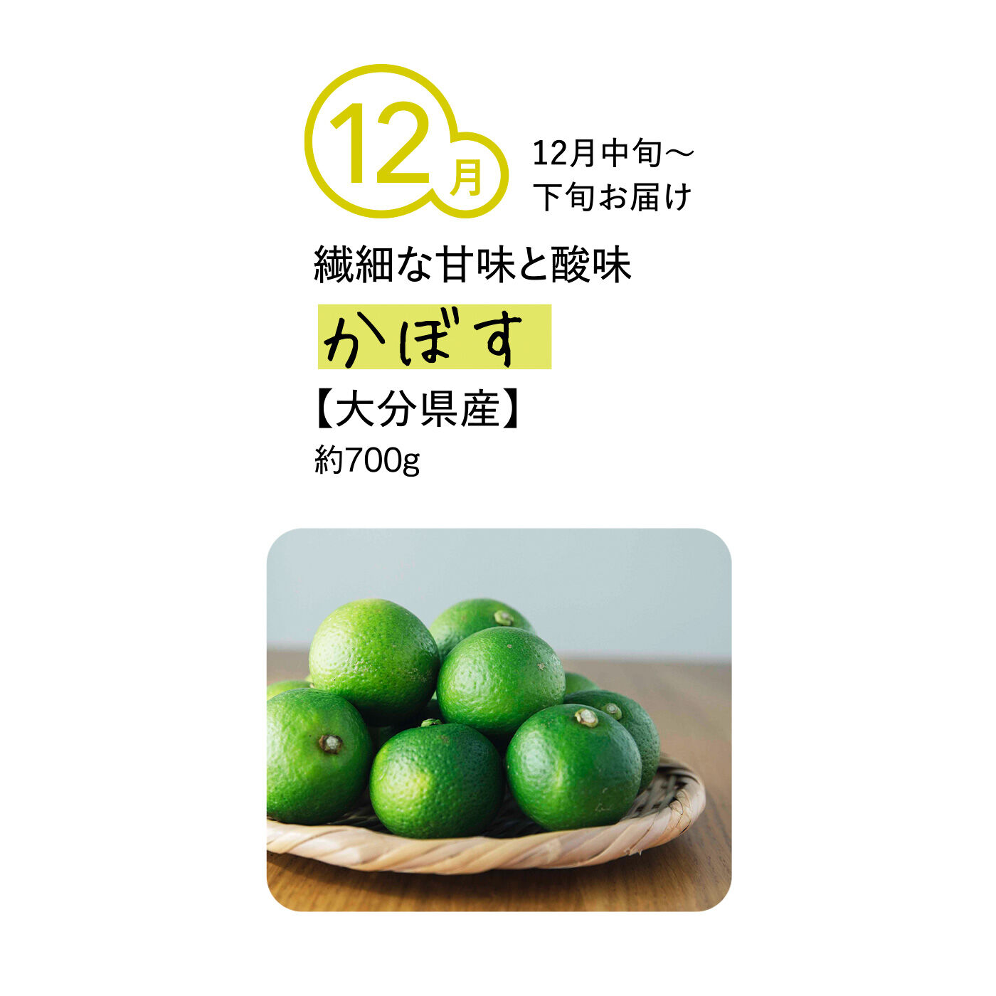 純農の特急便|純農 手料理をぐんと格上げ！ 香りと酸味がたまらない 季節の国産香酸柑橘（5ヵ月コース）|全国生産量の9割以上を締める大分県産のかぼすは、甘みと酸味の調和がとれたやわらかな味わいが魅力。白身魚に添えたり、大根サラダのドレッシングになど、素材の繊細なうまみを引き立てます。